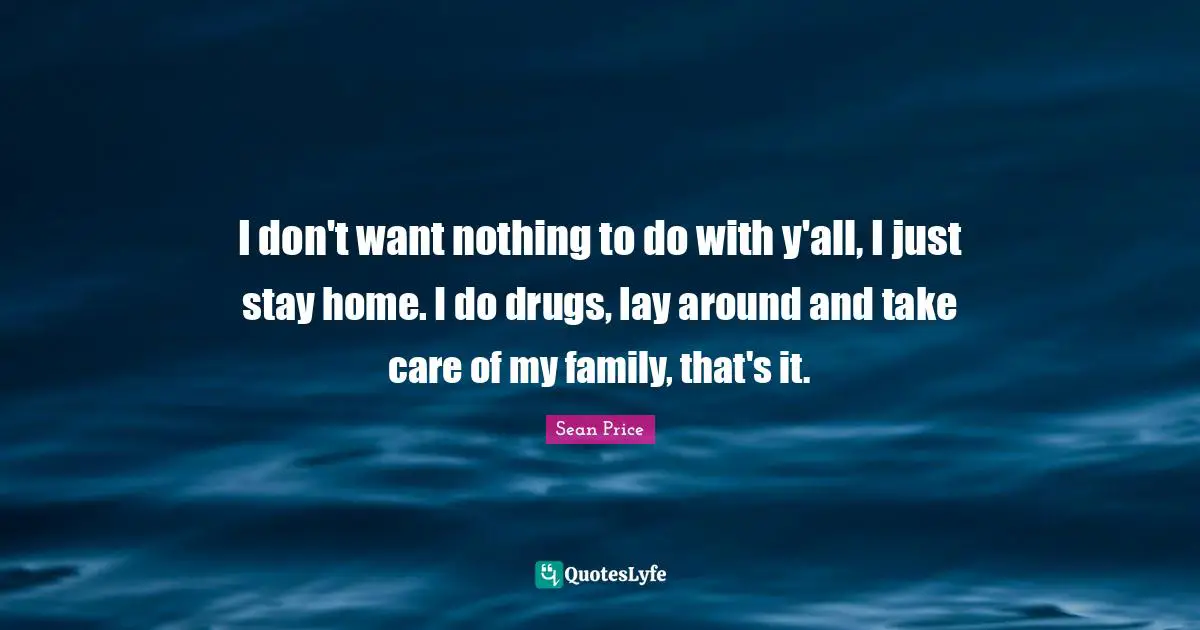 Sean Price Quotes: "I don't want nothing to do with y'all, I just stay home. I do drugs, lay around and take care of my family, that's it."