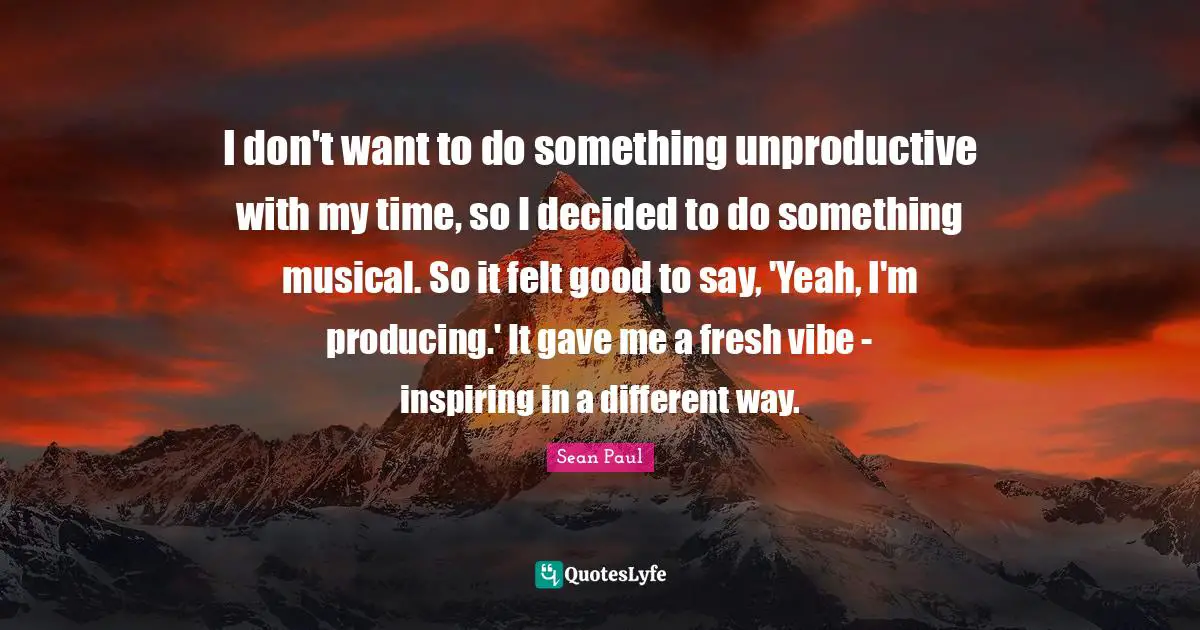I don't want to do something unproductive with my time, so I decided to do something musical. So it felt good to say, 'Yeah, I'm producing.' It gave me a fresh vibe - inspiring in a different way.