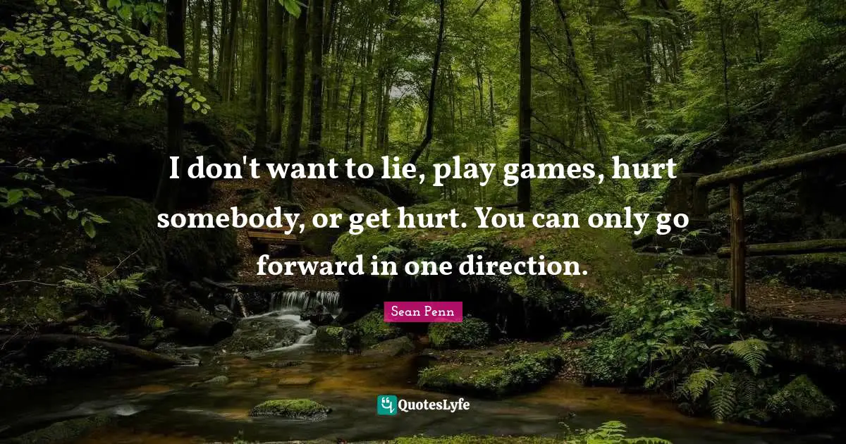 I don't want to lie, play games, hurt somebody, or get hurt. You can only go forward in one direction.