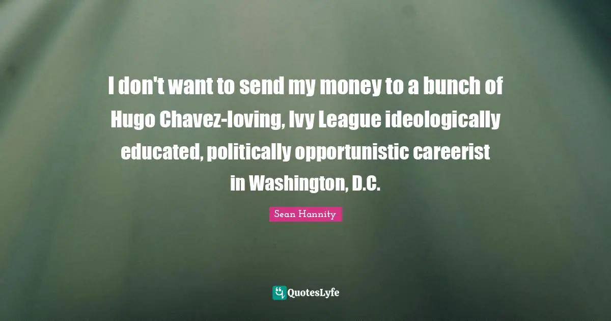 I don't want to send my money to a bunch of Hugo Chavez-loving, Ivy League ideologically educated, politically opportunistic careerist in Washington, D.C.