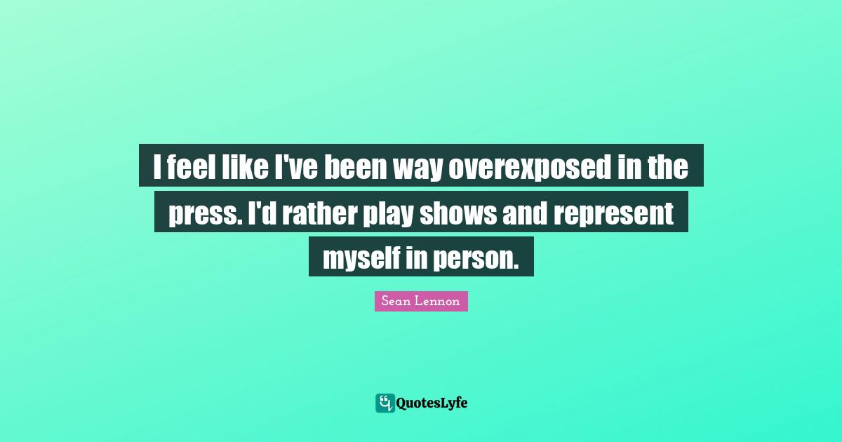 I feel like I've been way overexposed in the press. I'd rather play shows and represent myself in person.