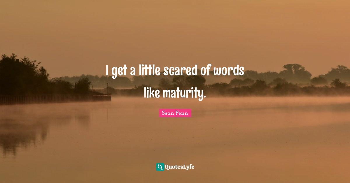 I get a little scared of words like maturity.