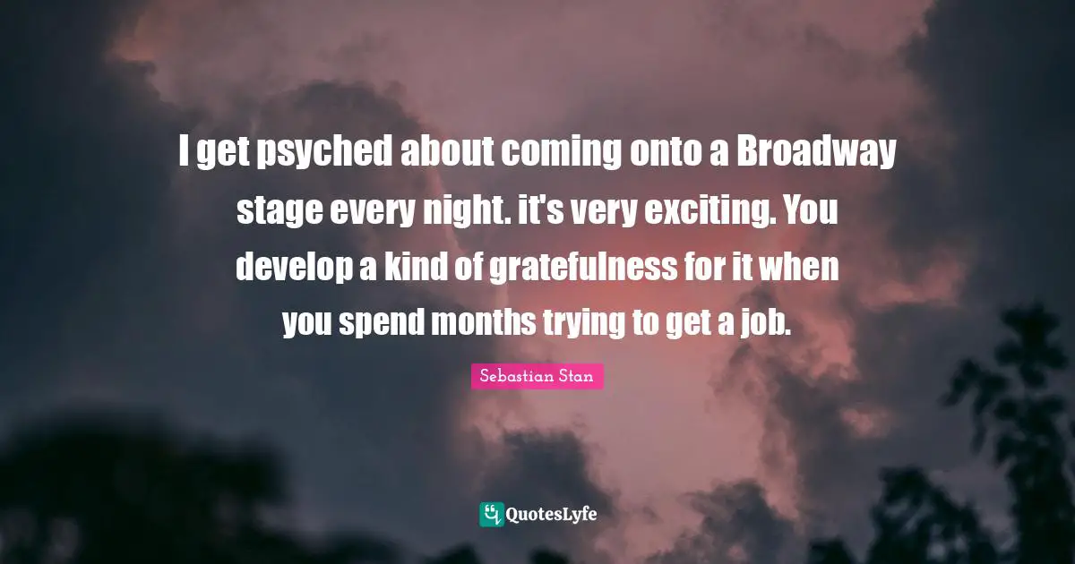 Every Night Quotes: "I get psyched about coming onto a Broadway stage every night. it's very exciting. You develop a kind of gratefulness for it when you spend months trying to get a job."