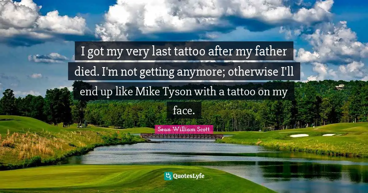 I got my very last tattoo after my father died. I'm not getting anymore; otherwise I'll end up like Mike Tyson with a tattoo on my face.