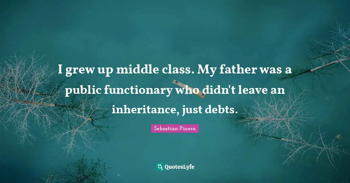 I grew up middle class. My father was a public functionary who didn't leave an inheritance, just debts.