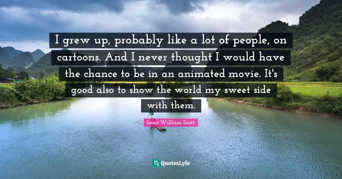 I grew up, probably like a lot of people, on cartoons. And I never thought I would have the chance to be in an animated movie. It's good also to show the world my sweet side with them.