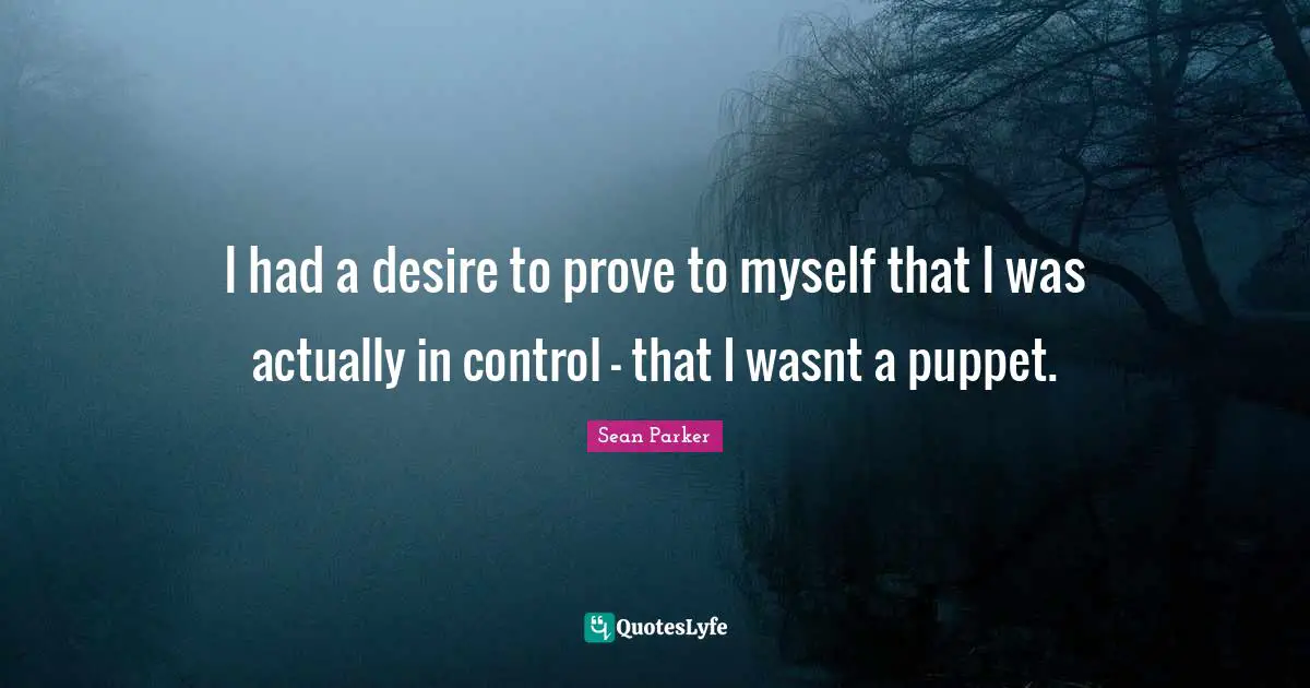 I had a desire to prove to myself that I was actually in control - that I wasnt a puppet.