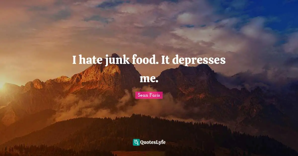 I hate junk food. It depresses me.