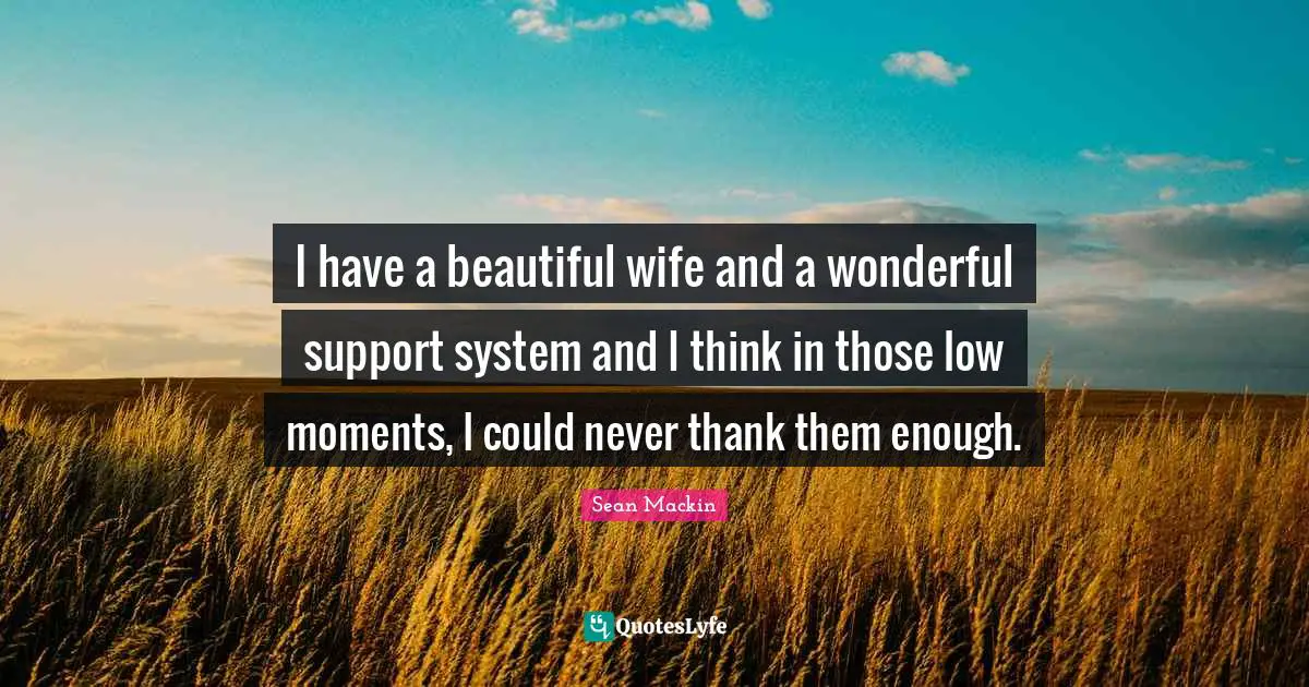 I have a beautiful wife and a wonderful support system and I think in those low moments, I could never thank them enough.