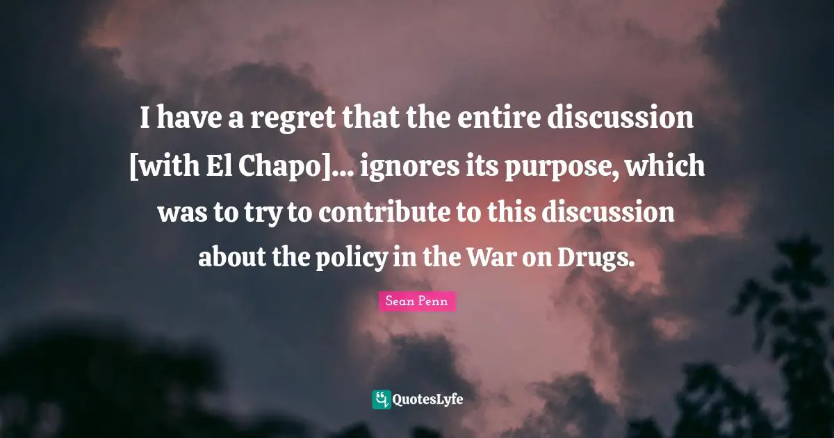 I have a regret that the entire discussion [with El Chapo]... ignores its purpose, which was to try to contribute to this discussion about the policy in the War on Drugs.