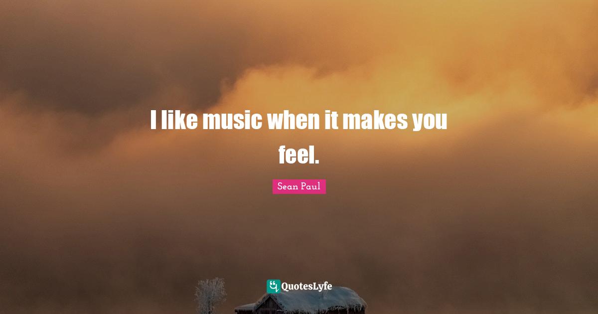 I like music when it makes you feel.