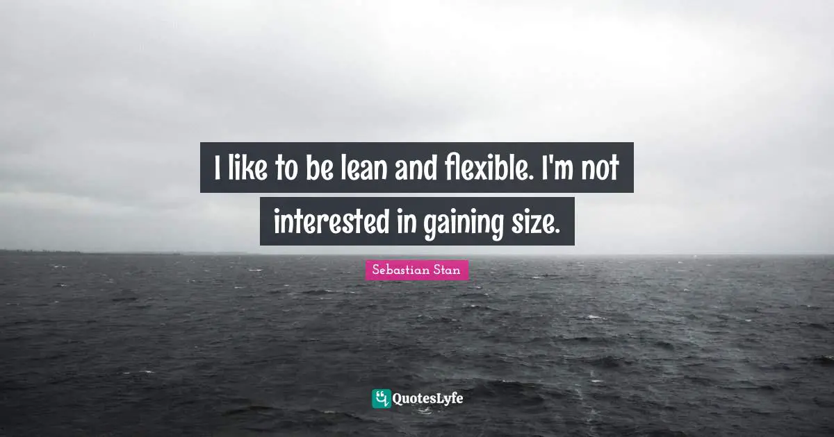 I like to be lean and flexible. I'm not interested in gaining size.