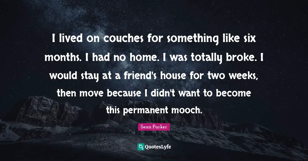 I lived on couches for something like six months. I had no home. I was totally broke. I would stay at a friend's house for two weeks, then move because I didn't want to become this permanent mooch.