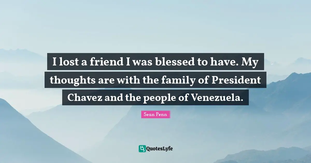 I lost a friend I was blessed to have. My thoughts are with the family of President Chavez and the people of Venezuela.