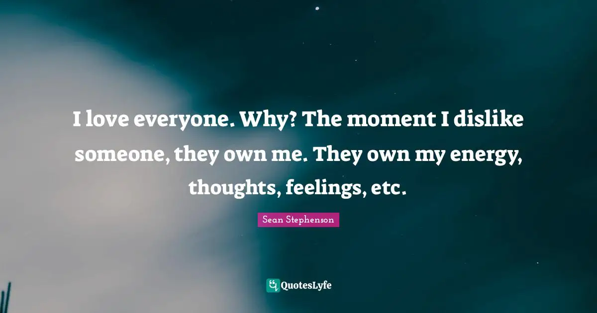 I love everyone. Why? The moment I dislike someone, they own me. They own my energy, thoughts, feelings, etc.