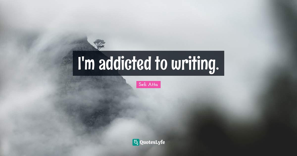 Sefi Atta Quotes: "I'm addicted to writing."
