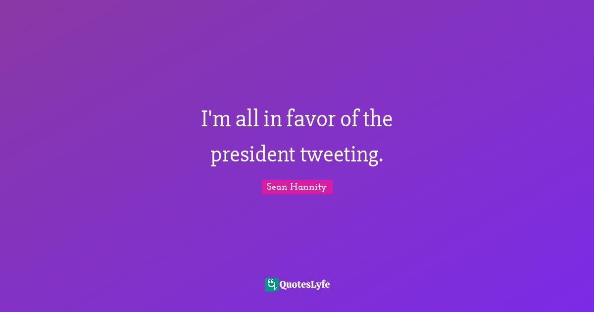 I'm all in favor of the president tweeting.