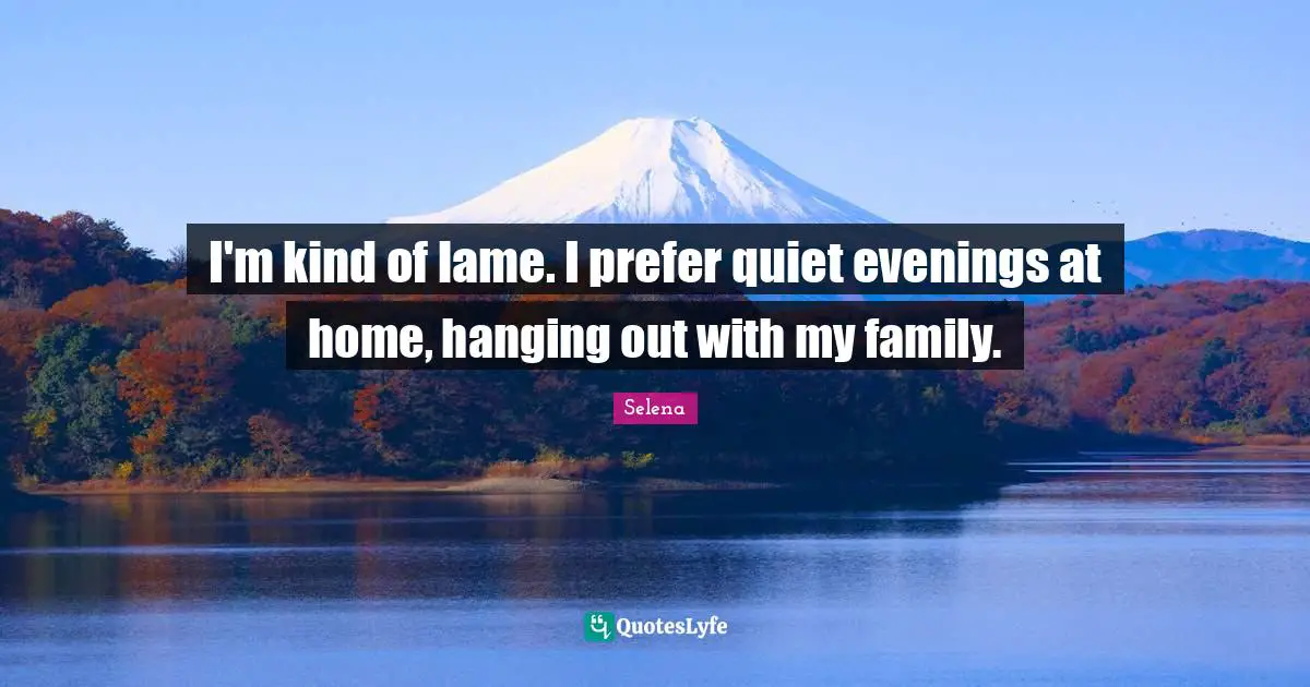 I'm kind of lame. I prefer quiet evenings at home, hanging out with my family.