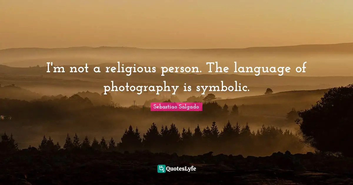 Sebastiao Salgado Quotes: "I'm not a religious person. The language of photography is symbolic."