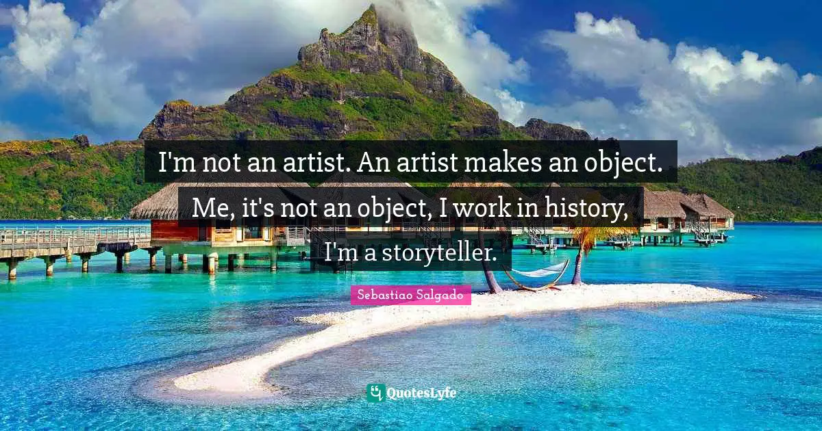 Storyteller Quotes: "I'm not an artist. An artist makes an object. Me, it's not an object, I work in history, I'm a storyteller."