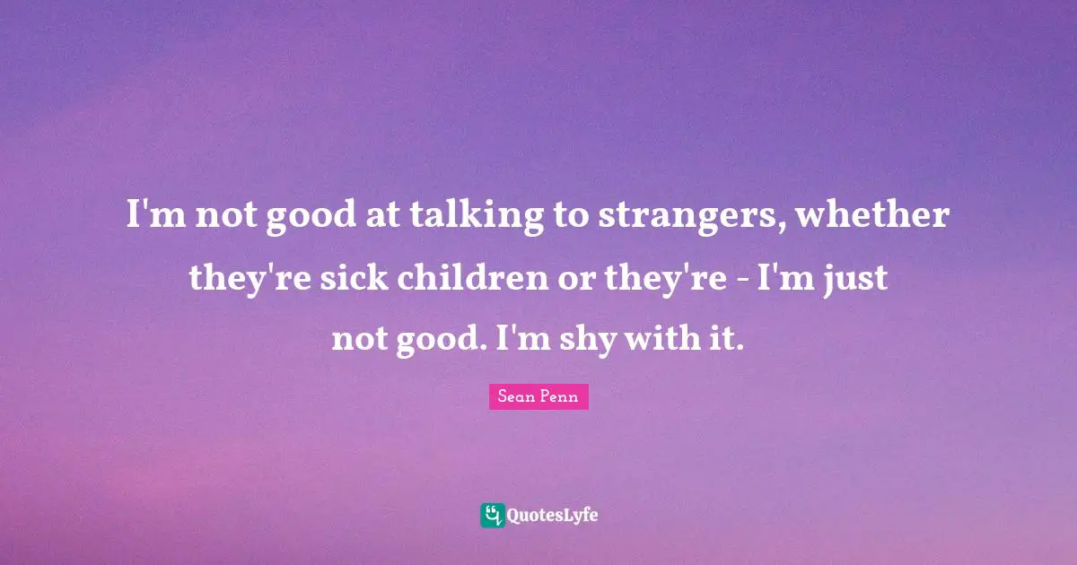 I'm not good at talking to strangers, whether they're sick children or they're - I'm just not good. I'm shy with it.