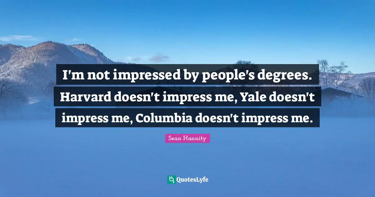 I'm not impressed by people's degrees. Harvard doesn't impress me, Yale doesn't impress me, Columbia doesn't impress me.