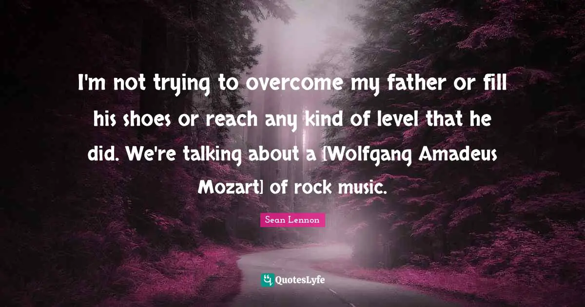 I'm not trying to overcome my father or fill his shoes or reach any kind of level that he did. We're talking about a [Wolfgang Amadeus Mozart] of rock music.