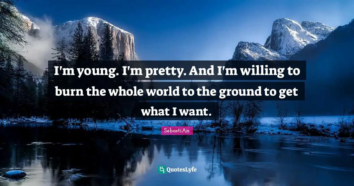 I'm young. I'm pretty. And I'm willing to burn the whole world to the ground to get what I want.