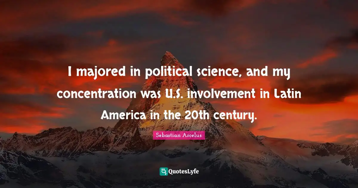 I majored in political science, and my concentration was U.S. involvement in Latin America in the 20th century.
