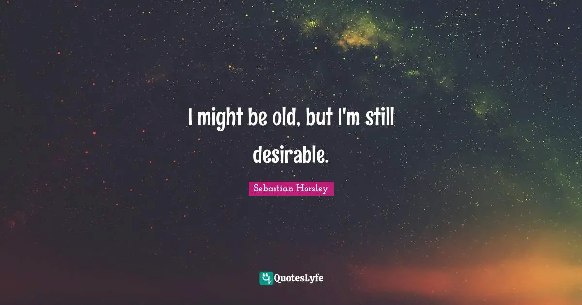 I might be old, but I'm still desirable.