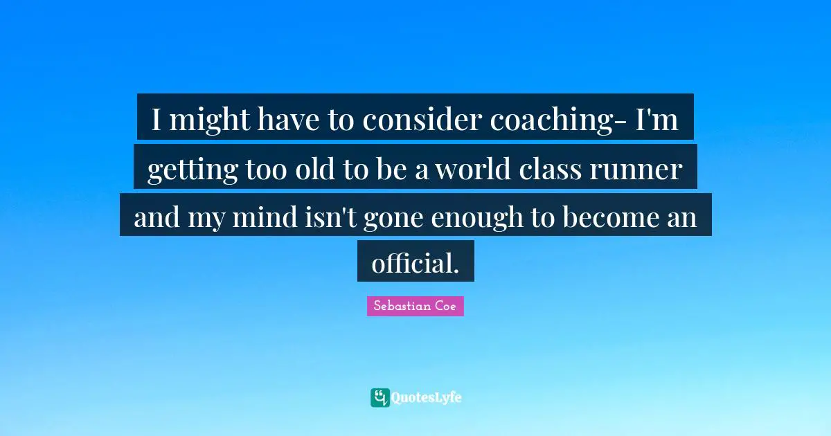 I might have to consider coaching- I'm getting too old to be a world class runner and my mind isn't gone enough to become an official.