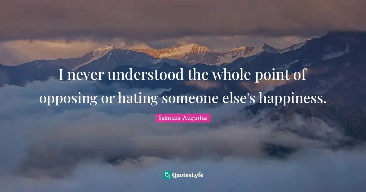 I never understood the whole point of opposing or hating someone else's happiness.