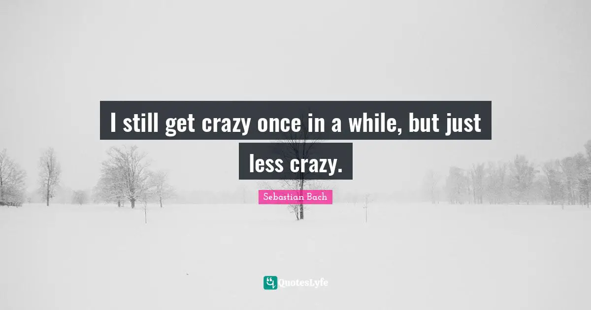 I still get crazy once in a while, but just less crazy.