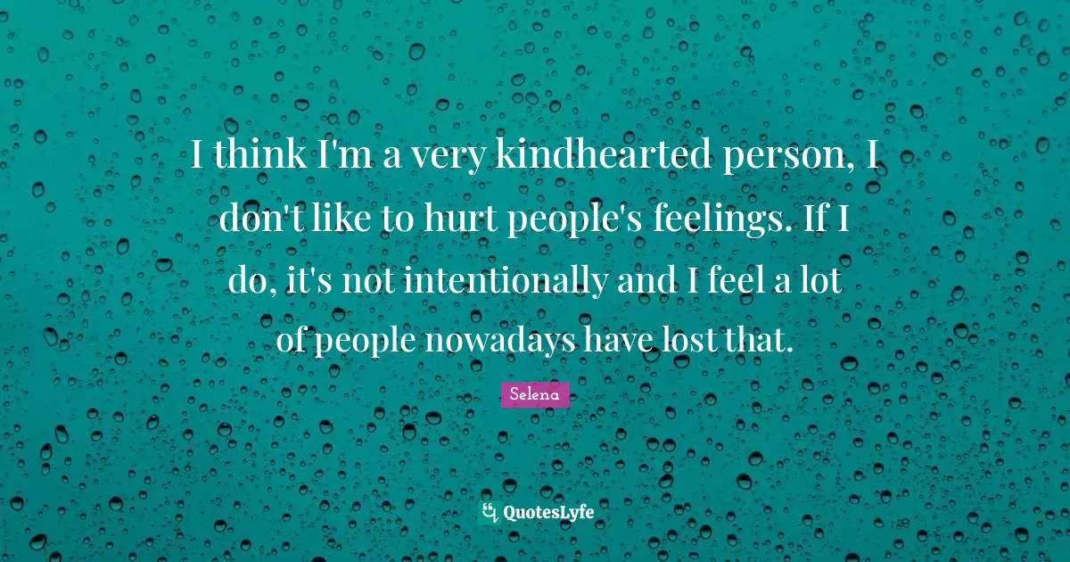 I think I'm a very kindhearted person, I don't like to hurt people's feelings. If I do, it's not intentionally and I feel a lot of people nowadays have lost that.