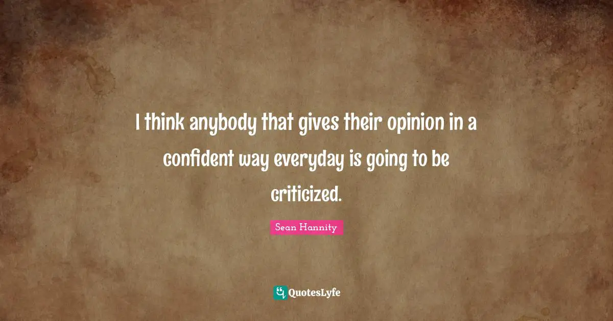 I think anybody that gives their opinion in a confident way everyday is going to be criticized.