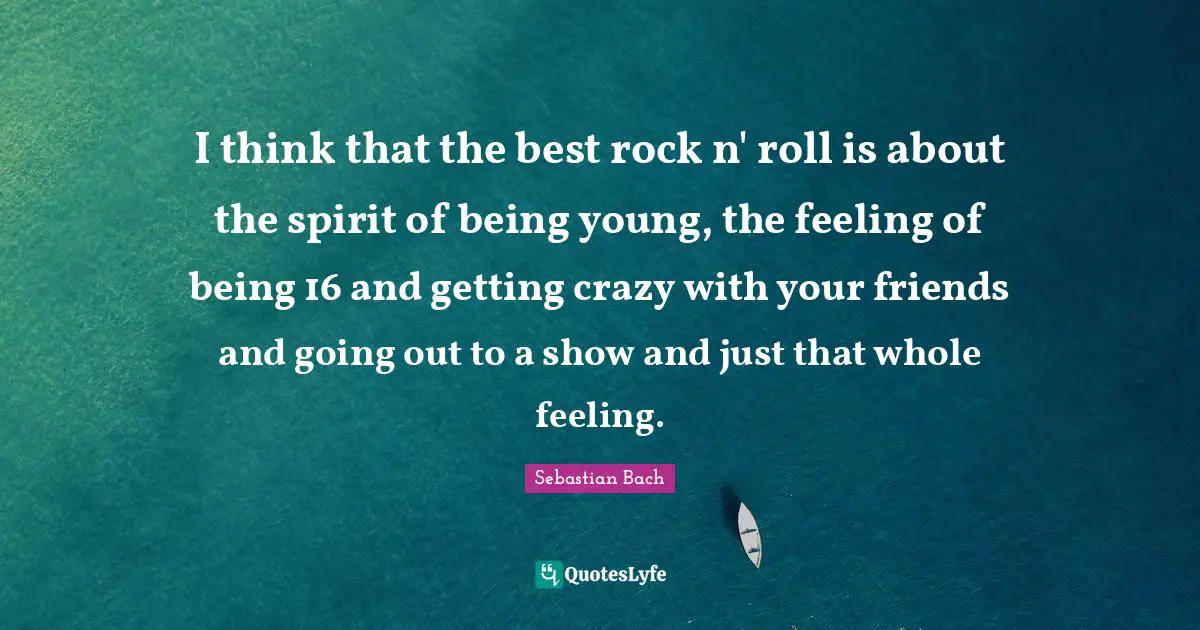 I think that the best rock n' roll is about the spirit of being young, the feeling of being 16 and getting crazy with your friends and going out to a show and just that whole feeling.