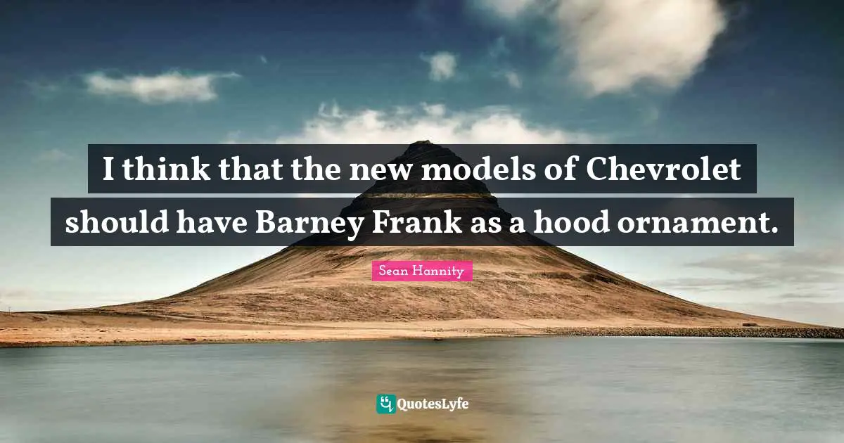I think that the new models of Chevrolet should have Barney Frank as a hood ornament.
