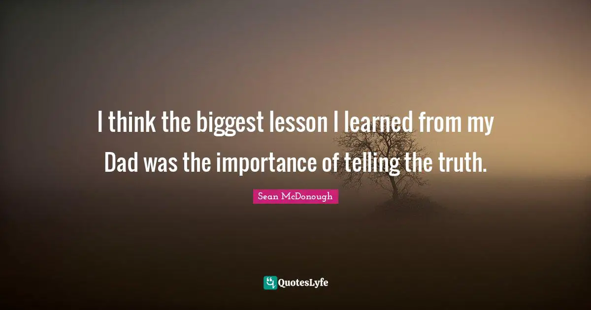 I think the biggest lesson I learned from my Dad was the importance of telling the truth.