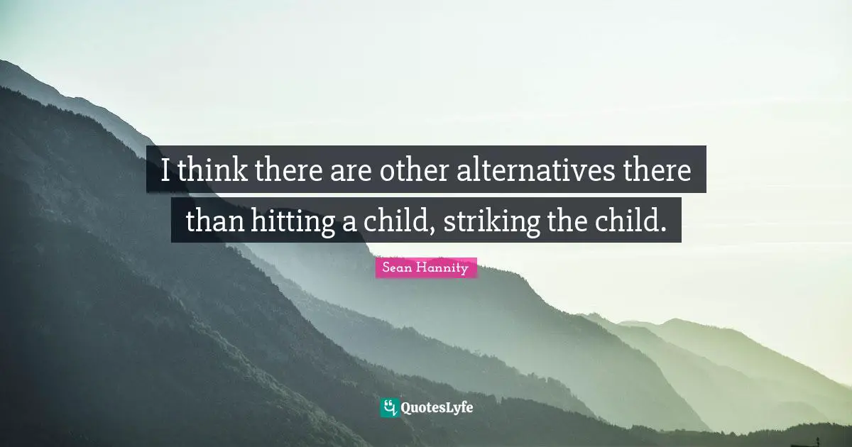 I think there are other alternatives there than hitting a child, striking the child.