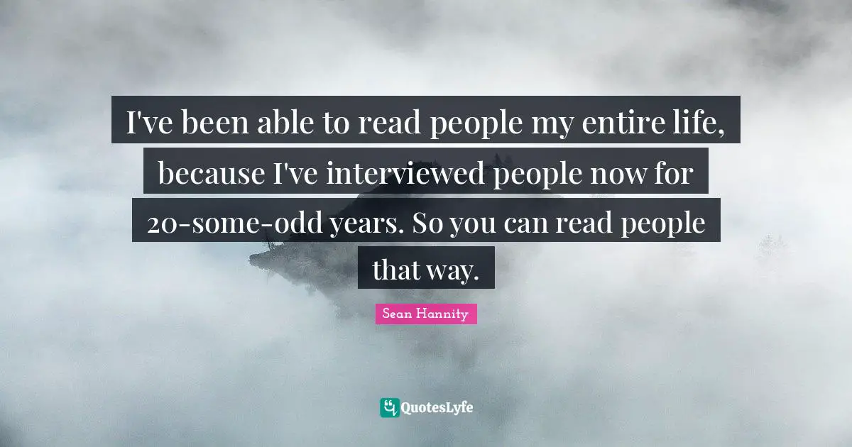 I've been able to read people my entire life, because I've interviewed people now for 20-some-odd years. So you can read people that way.