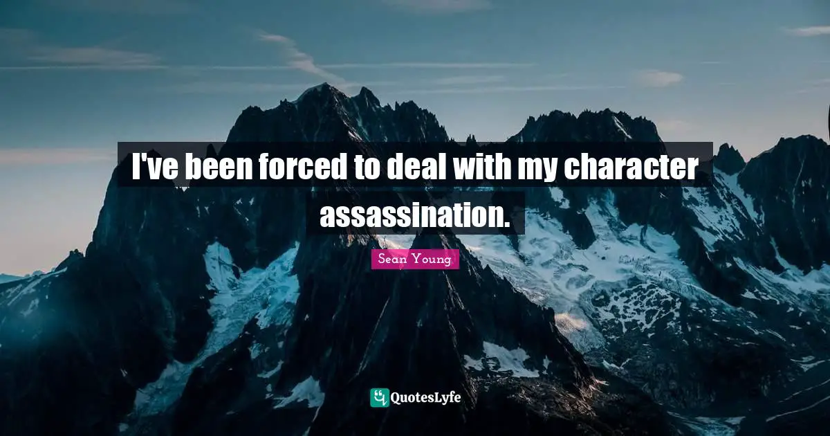 I've been forced to deal with my character assassination.