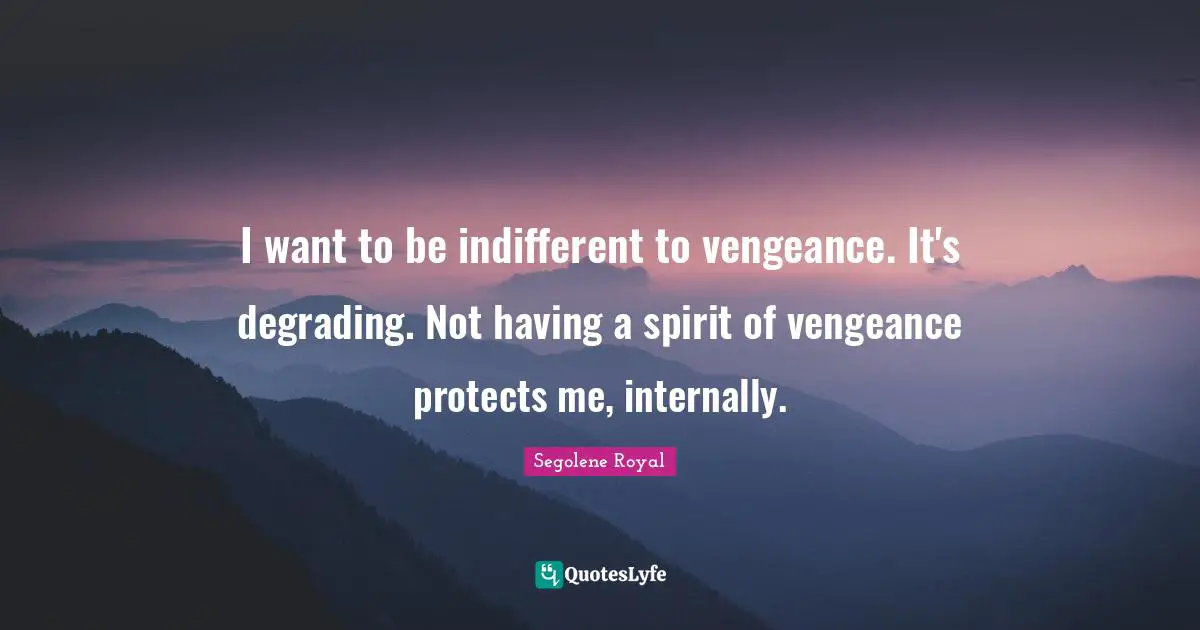 Indifferent Quotes: "I want to be indifferent to vengeance. It's degrading. Not having a spirit of vengeance protects me, internally."