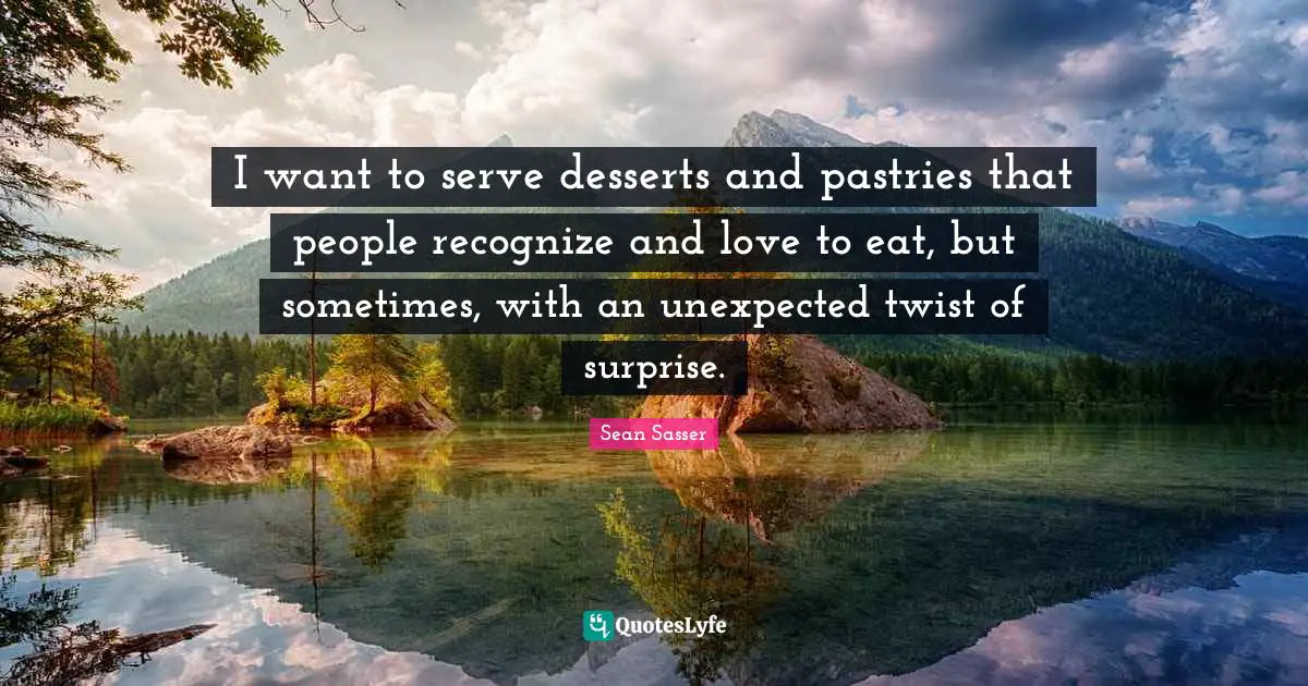 Pastries Quotes: "I want to serve desserts and pastries that people recognize and love to eat, but sometimes, with an unexpected twist of surprise."