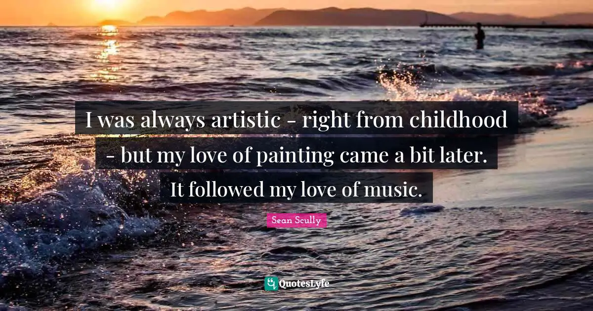 I was always artistic - right from childhood - but my love of painting came a bit later. It followed my love of music.