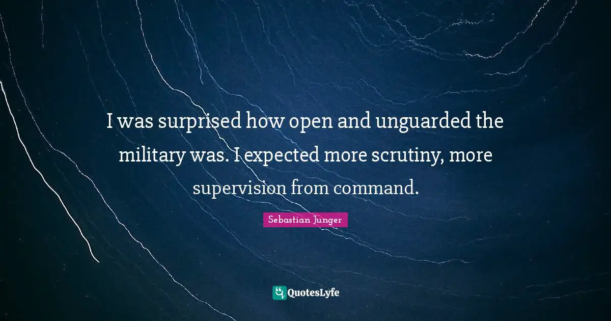 Sebastian Junger Quotes: "I was surprised how open and unguarded the military was. I expected more scrutiny, more supervision from command."