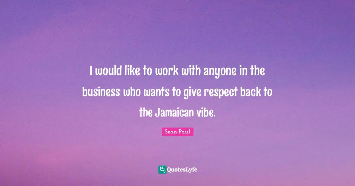 I would like to work with anyone in the business who wants to give respect back to the Jamaican vibe.