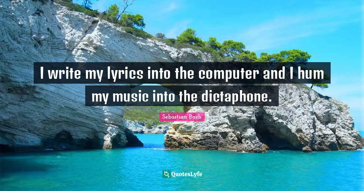 I write my lyrics into the computer and I hum my music into the dictaphone.
