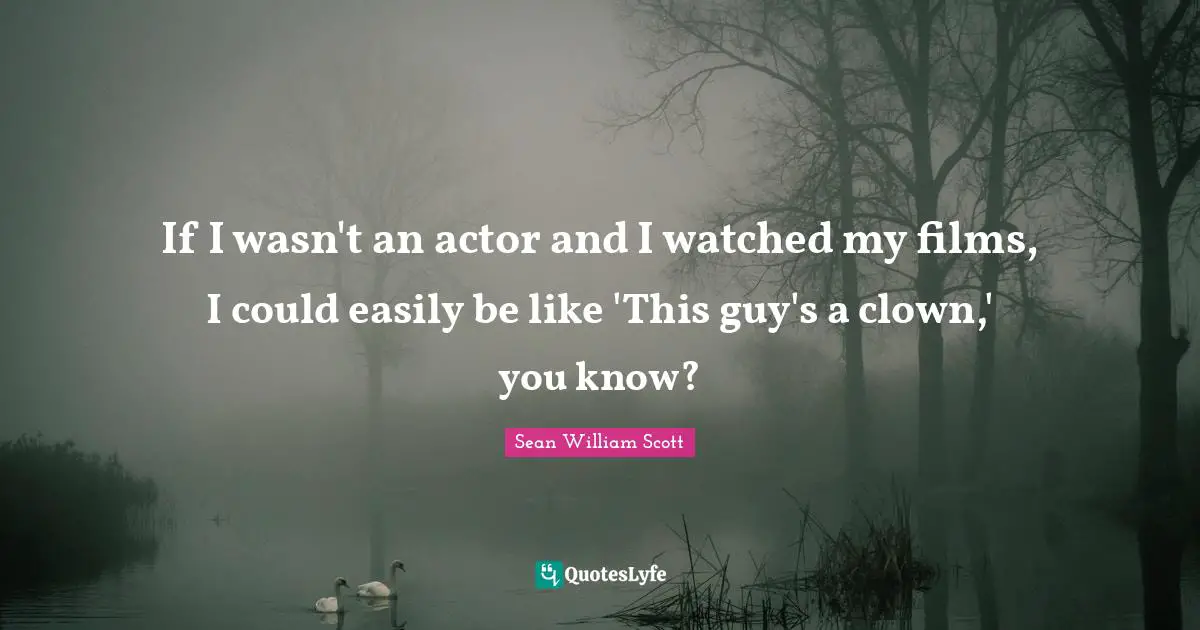 If I wasn't an actor and I watched my films, I could easily be like 'This guy's a clown,' you know?