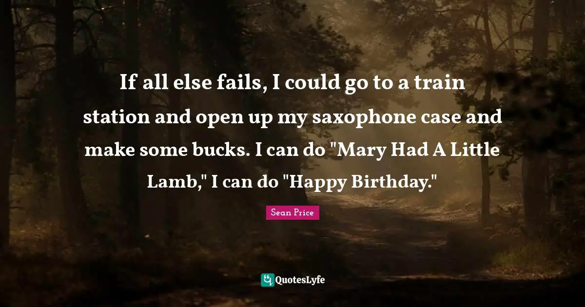 Sean Price Quotes: "If all else fails, I could go to a train station and open up my saxophone case and make some bucks. I can do "Mary Had A Little Lamb," I can do "Happy Birthday.""