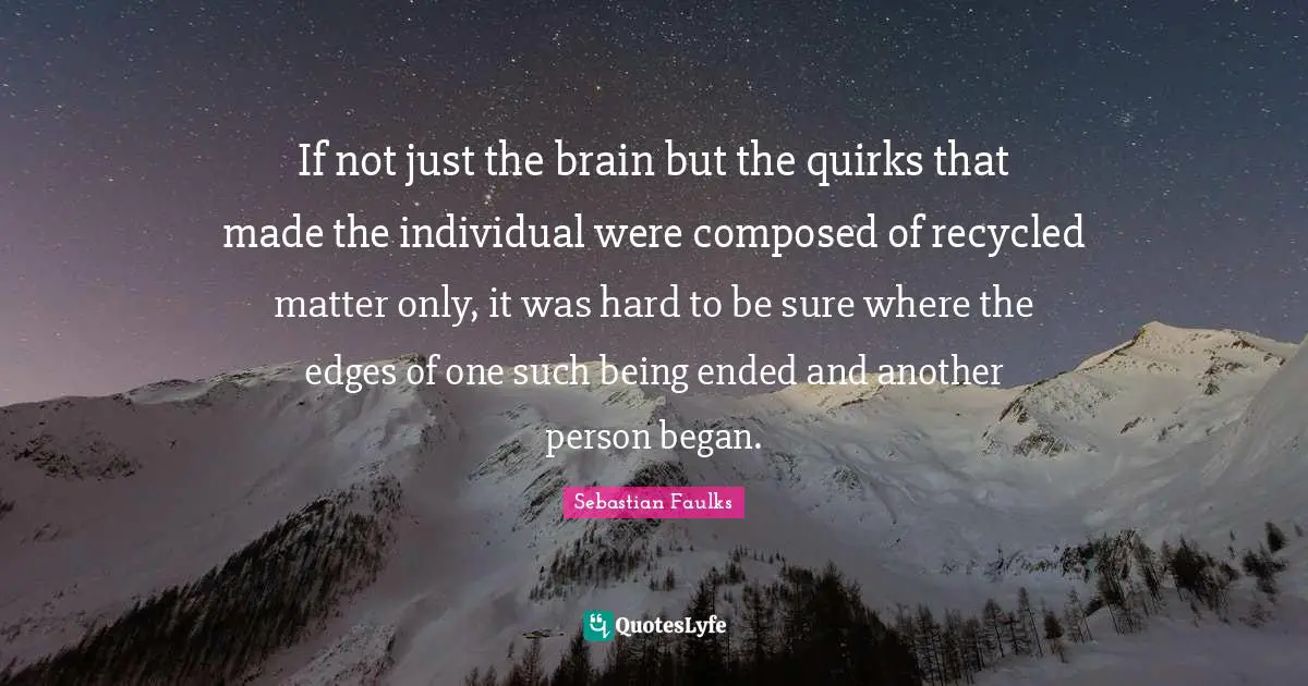 If not just the brain but the quirks that made the individual were composed of recycled matter only, it was hard to be sure where the edges of one such being ended and another person began.